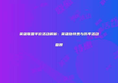 英雄联盟半价活动解析：英雄劫特惠与历年活动回顾