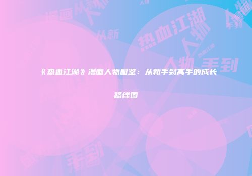 《热血江湖》漫画人物图鉴：从新手到高手的成长路线图