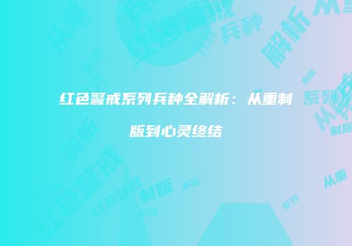 红色警戒系列兵种全解析：从重制版到心灵终结