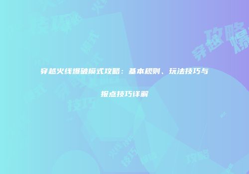 穿越火线爆破模式攻略：基本规则、玩法技巧与报点技巧详解