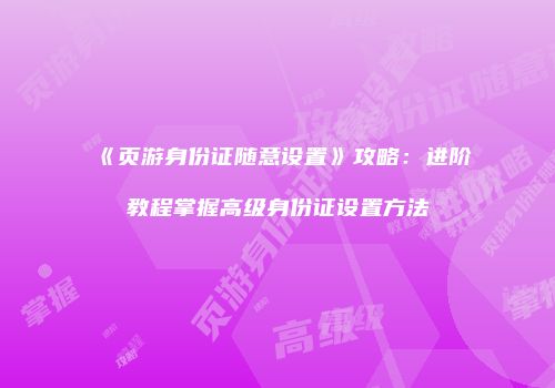 《页游身份证随意设置》攻略：进阶教程掌握高级身份证设置方法