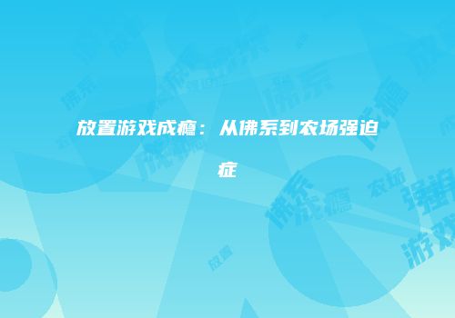 放置游戏成瘾：从佛系到农场强迫症