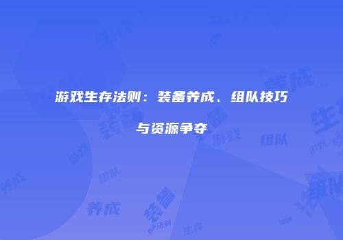 游戏生存法则：装备养成、组队技巧与资源争夺