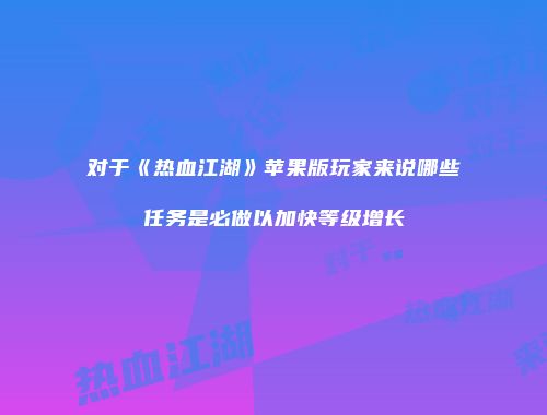 对于《热血江湖》苹果版玩家来说哪些任务是必做以加快等级增长