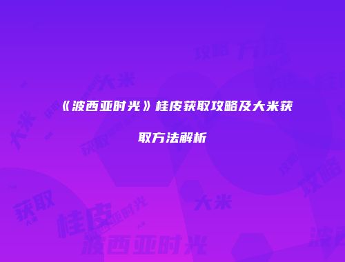 《波西亚时光》桂皮获取攻略及大米获取方法解析