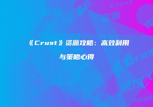 《Crust》资源攻略：高效利用与策略心得