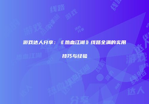 游戏达人分享:《热血江湖》线路全满的实用技巧与经验