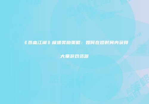 《热血江湖》极速奖励策略：如何在短时间内获得大量游戏资源