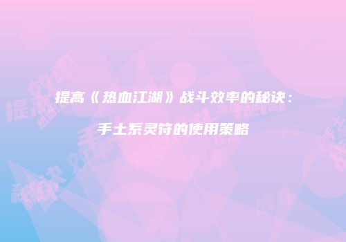 提高《热血江湖》战斗效率的秘诀:手土系灵符的使用策略