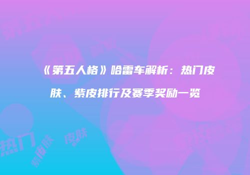 《第五人格》哈雷车解析：热门皮肤、紫皮排行及赛季奖励一览