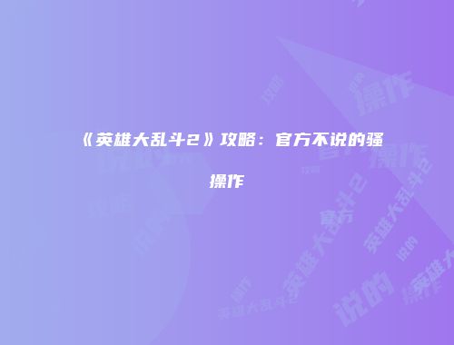 《英雄大乱斗2》攻略：官方不说的骚操作
