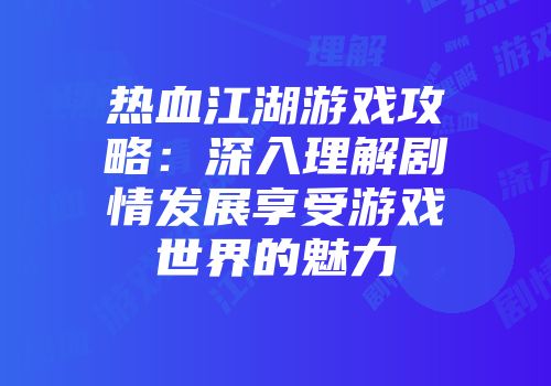 热血江湖游戏攻略：深入理解剧情发展享受游戏世界的魅力