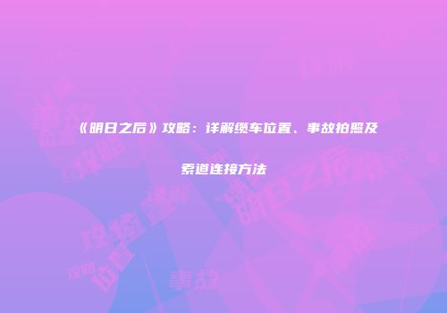 《明日之后》攻略：详解缆车位置、事故拍照及索道连接方法