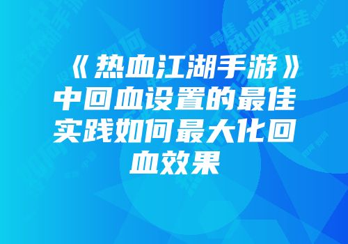 《热血江湖手游》中回血设置的最佳实践如何最大化回血效果