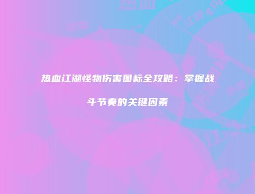 热血江湖怪物伤害图标全攻略：掌握战斗节奏的关键因素