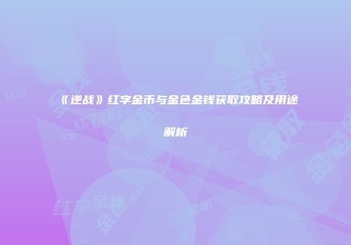 《逆战》红字金币与金色金钱获取攻略及用途解析