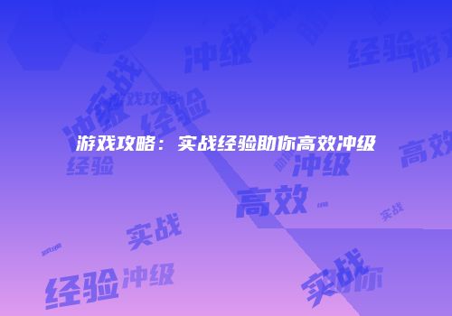 游戏攻略：实战经验助你高效冲级
