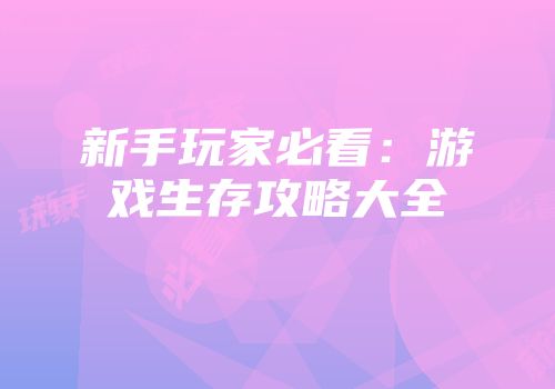 新手玩家必看：游戏生存攻略大全