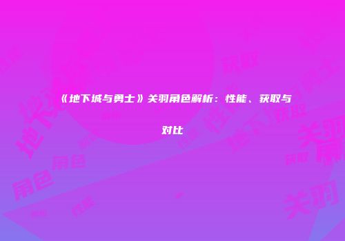 《地下城与勇士》关羽角色解析：性能、获取与对比