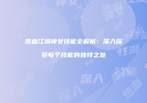 热血江湖神女技能全解析：深入探索每个技能的独特之处