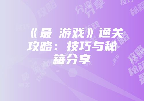 《最囧游戏》通关攻略：技巧与秘籍分享