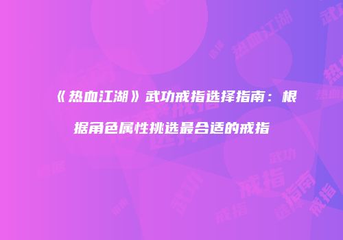 《热血江湖》武功戒指选择指南：根据角色属性挑选最合适的戒指