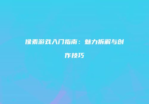 像素游戏入门指南：魅力拆解与创作技巧