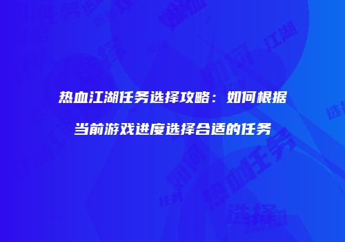 热血江湖任务选择攻略：如何根据当前游戏进度选择合适的任务