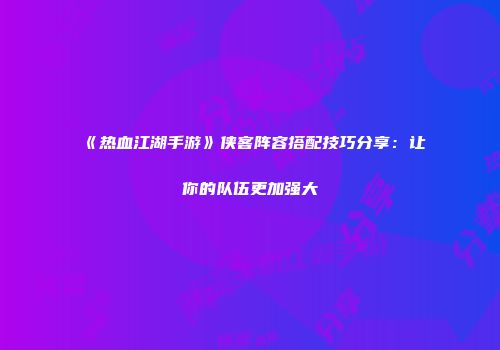 《热血江湖手游》侠客阵容搭配技巧分享:让你的队伍更加强大