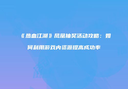 《热血江湖》凤凰抽奖活动攻略：如何利用游戏内资源提高成功率