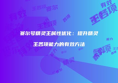 赛尔号精灵王属性优化：提升精灵王各项能力的有效方法