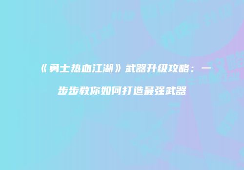 《勇士热血江湖》武器升级攻略：一步步教你如何打造最强武器