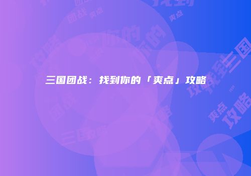 三国团战：找到你的「爽点」攻略