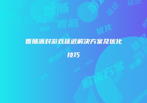 香肠派对游戏延迟解决方案及优化技巧