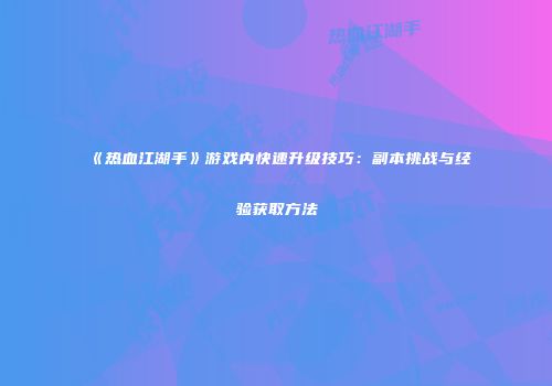 《热血江湖手》游戏内快速升级技巧：副本挑战与经验获取方法