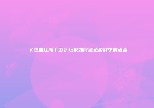 《热血江湖手游》玩家如何避免游戏中的语音