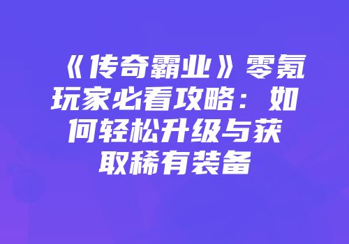《传奇霸业》零氪玩家必看攻略:如何轻松升级与获取稀有装备
