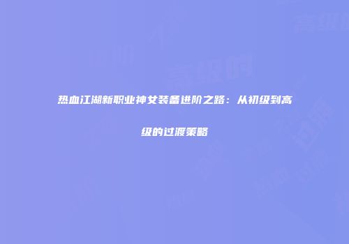 热血江湖新职业神女装备进阶之路:从初级到高级的过渡策略
