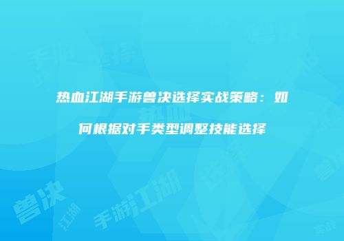 热血江湖手游兽决选择实战策略：如何根据对手类型调整技能选择