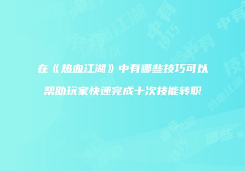 在《热血江湖》中有哪些技巧可以帮助玩家快速完成十次技能转职