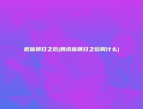 微信明日之后(腾讯版明日之后叫什么)