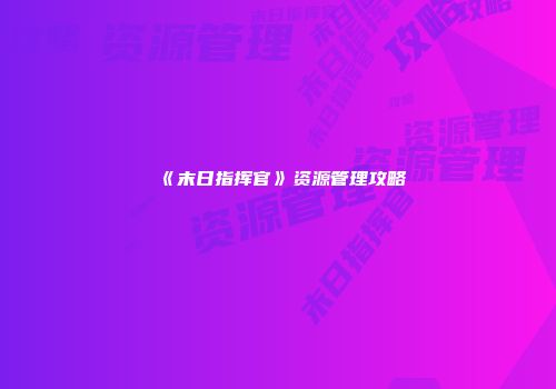 《末日指挥官》资源管理攻略