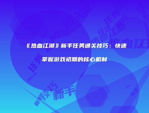 《热血江湖》新手任务通关技巧：快速掌握游戏初期的核心机制