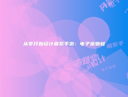 从零开始设计萌系手游：电子宠物蛙