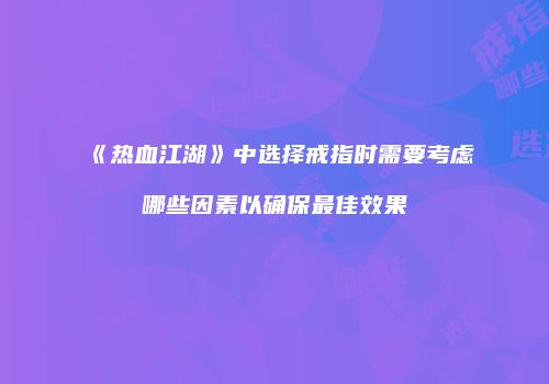 《热血江湖》中选择戒指时需要考虑哪些因素以确保最佳效果