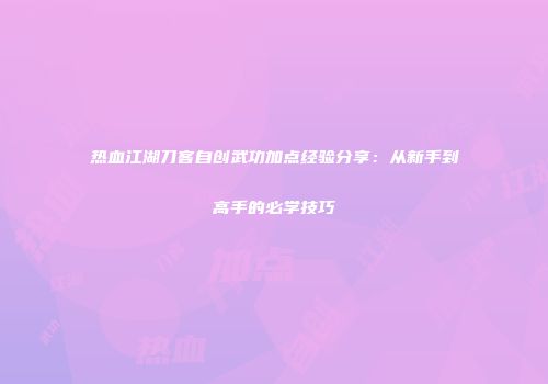热血江湖刀客自创武功加点经验分享：从新手到高手的必学技巧