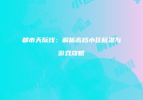 都市天际线：解析高档小区标准与游戏攻略