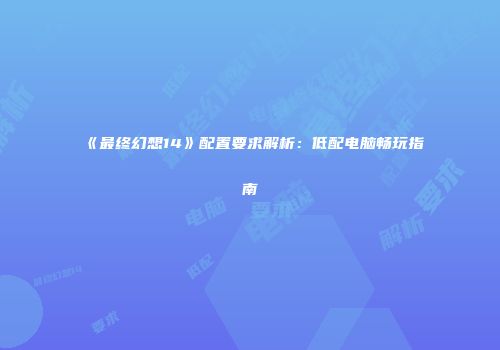《最终幻想14》配置要求解析：低配电脑畅玩指南