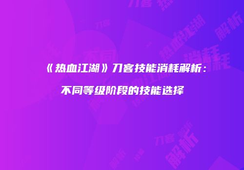 《热血江湖》刀客技能消耗解析：不同等级阶段的技能选择