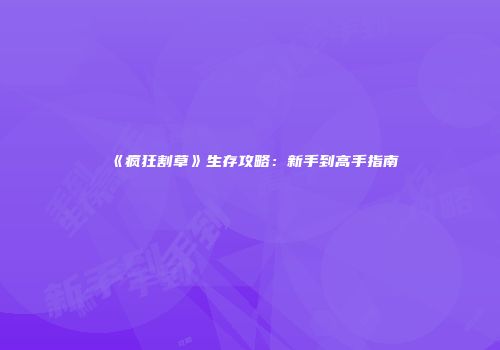 《疯狂割草》生存攻略：新手到高手指南